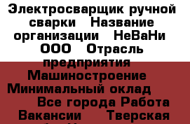 Электросварщик ручной сварки › Название организации ­ НеВаНи, ООО › Отрасль предприятия ­ Машиностроение › Минимальный оклад ­ 70 000 - Все города Работа » Вакансии   . Тверская обл.,Нелидово г.